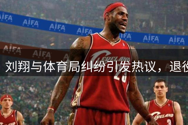 刘翔与体育局纠纷引发热议，退役运动员安置问题受关注