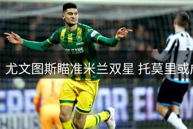 尤文图斯瞄准米兰双星 托莫里或成夏窗引援目标