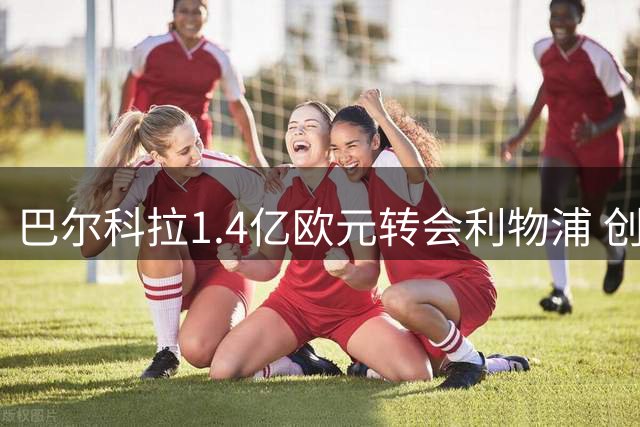 巴尔科拉1.4亿欧元转会利物浦 创英超夏窗新纪录