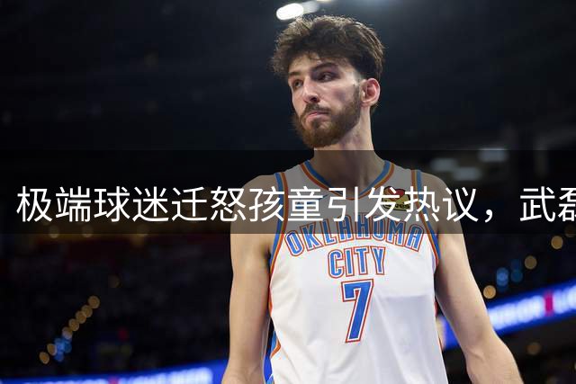极端球迷迁怒孩童引发热议，武磊发声警方介入