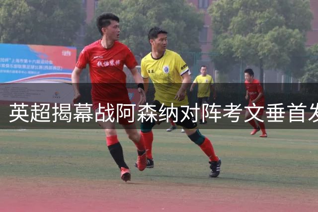 英超揭幕战阿森纳对阵考文垂首发名单公布