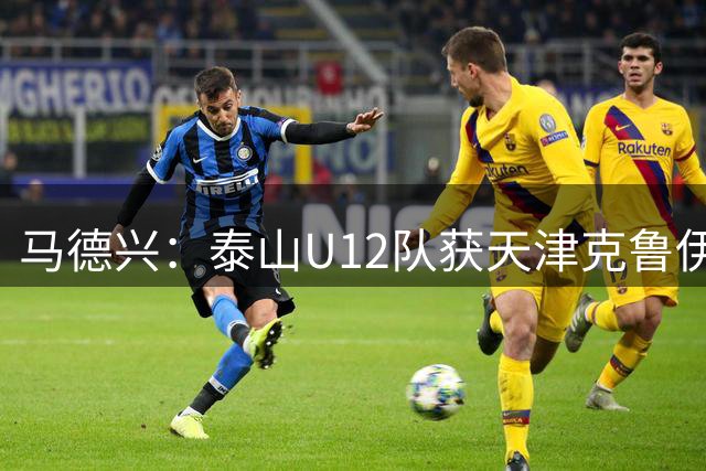 马德兴：泰山U12队获天津克鲁伊夫杯亚军，浙江U11队获冠军